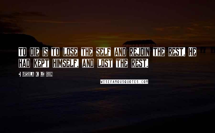 Ursula K. Le Guin Quotes: To die is to lose the self and rejoin the rest. He had kept himself, and lost the rest.