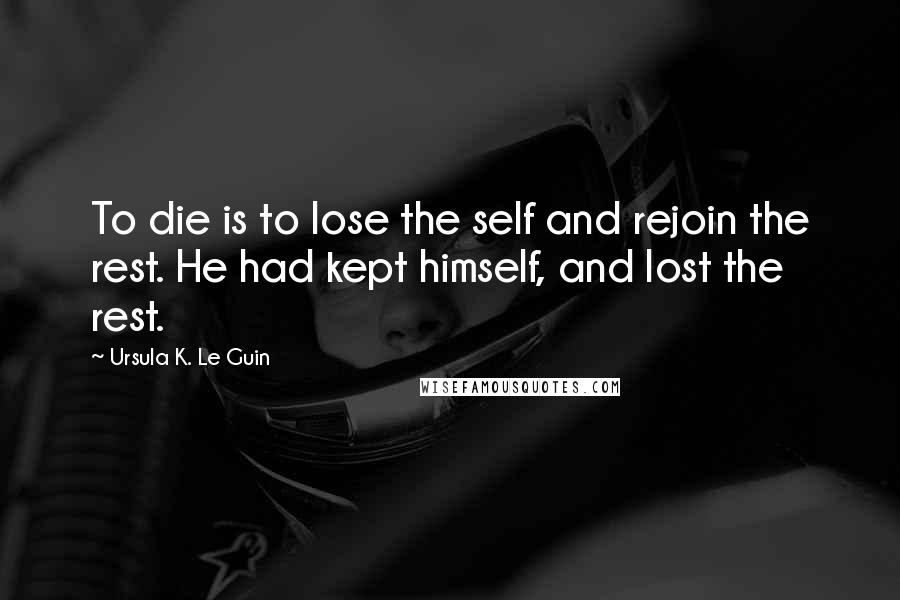 Ursula K. Le Guin Quotes: To die is to lose the self and rejoin the rest. He had kept himself, and lost the rest.