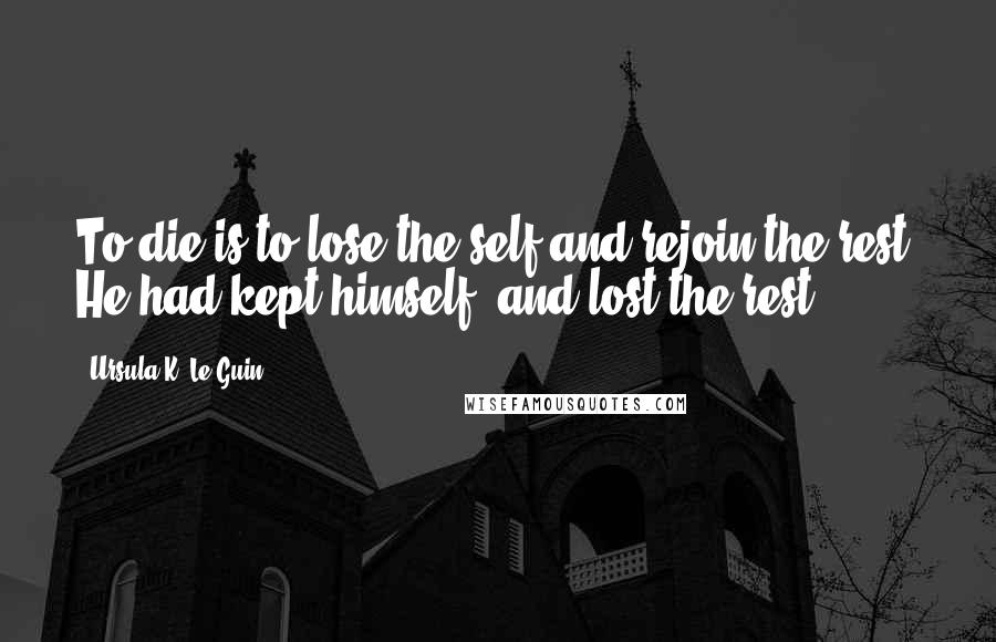 Ursula K. Le Guin Quotes: To die is to lose the self and rejoin the rest. He had kept himself, and lost the rest.