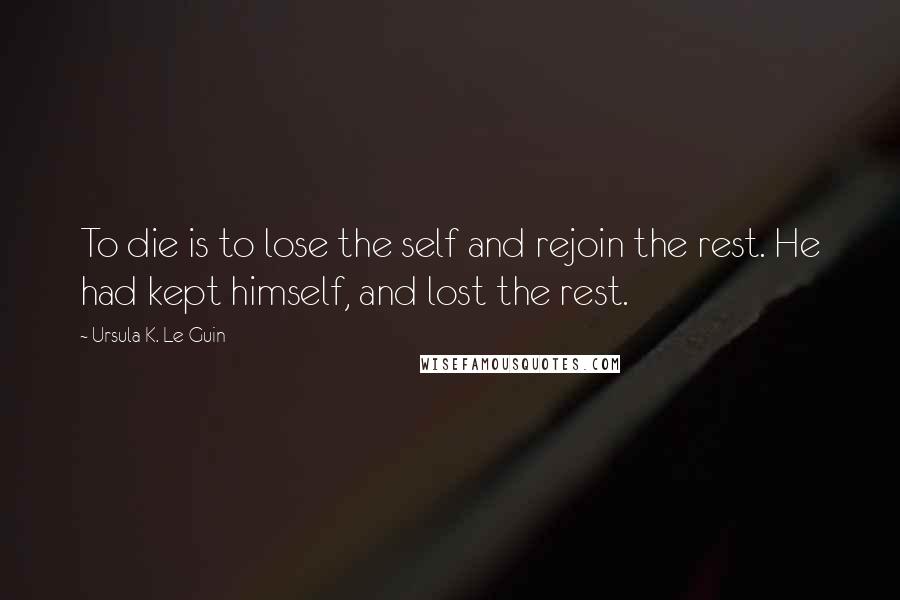 Ursula K. Le Guin Quotes: To die is to lose the self and rejoin the rest. He had kept himself, and lost the rest.