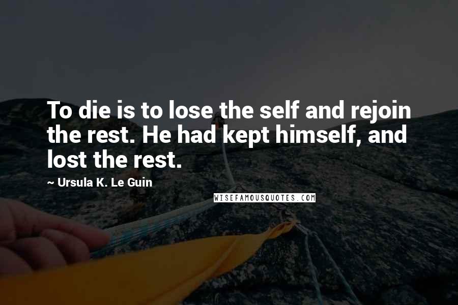 Ursula K. Le Guin Quotes: To die is to lose the self and rejoin the rest. He had kept himself, and lost the rest.