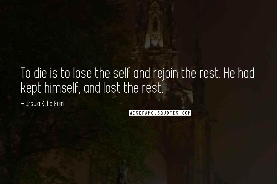 Ursula K. Le Guin Quotes: To die is to lose the self and rejoin the rest. He had kept himself, and lost the rest.