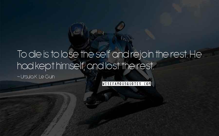 Ursula K. Le Guin Quotes: To die is to lose the self and rejoin the rest. He had kept himself, and lost the rest.