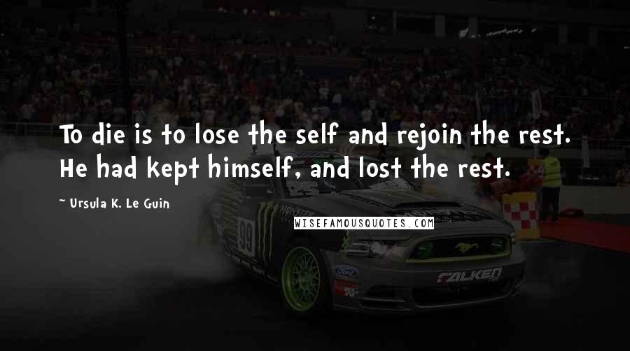 Ursula K. Le Guin Quotes: To die is to lose the self and rejoin the rest. He had kept himself, and lost the rest.