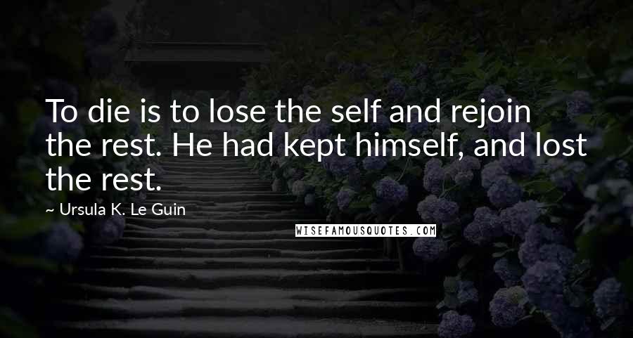 Ursula K. Le Guin Quotes: To die is to lose the self and rejoin the rest. He had kept himself, and lost the rest.