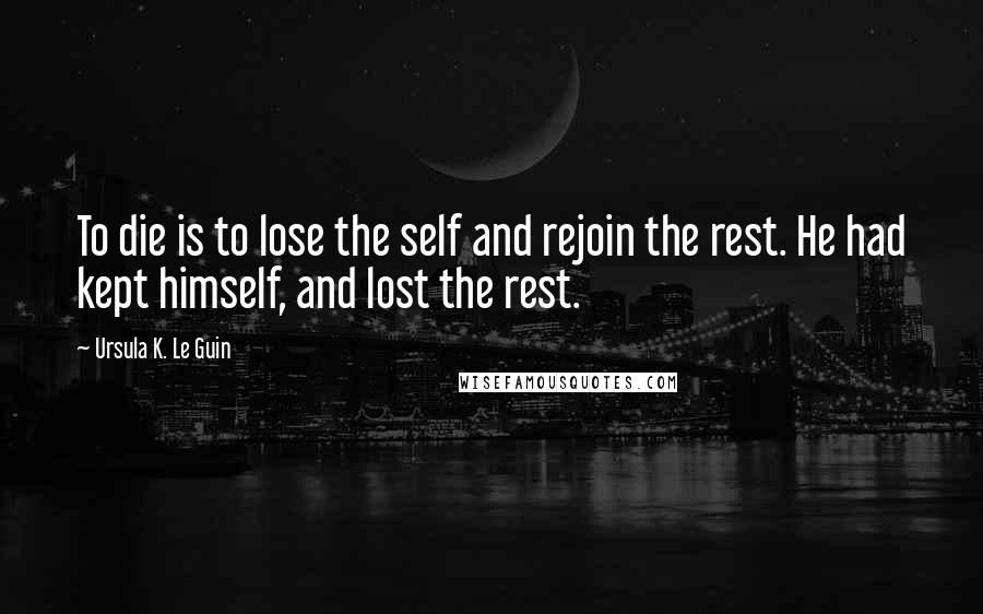 Ursula K. Le Guin Quotes: To die is to lose the self and rejoin the rest. He had kept himself, and lost the rest.