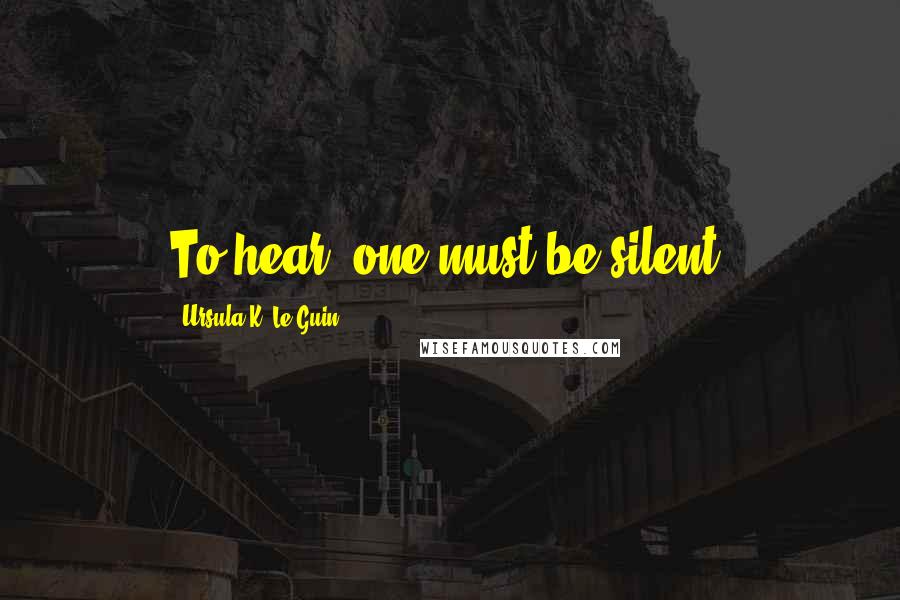 Ursula K. Le Guin Quotes: To hear, one must be silent.