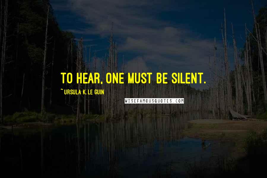 Ursula K. Le Guin Quotes: To hear, one must be silent.