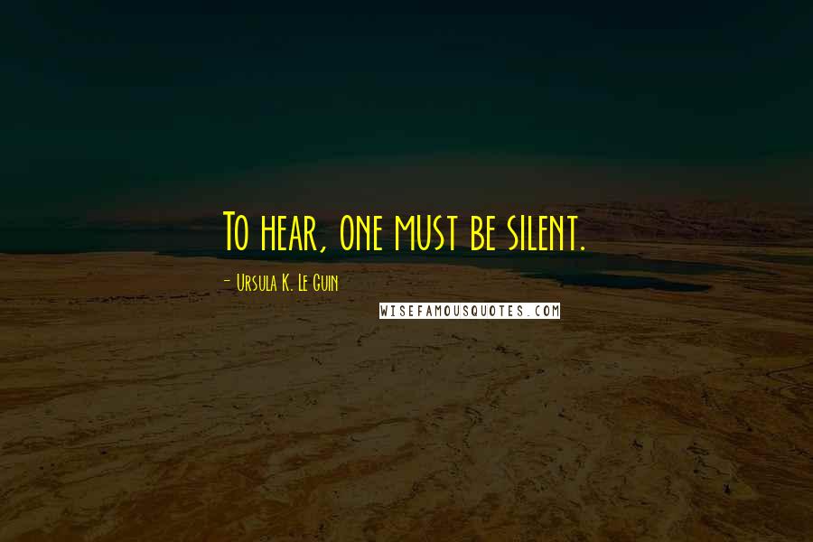 Ursula K. Le Guin Quotes: To hear, one must be silent.