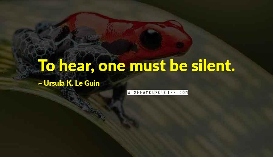Ursula K. Le Guin Quotes: To hear, one must be silent.