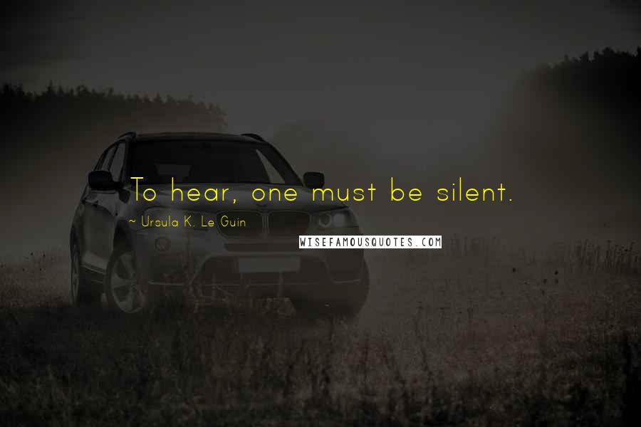 Ursula K. Le Guin Quotes: To hear, one must be silent.
