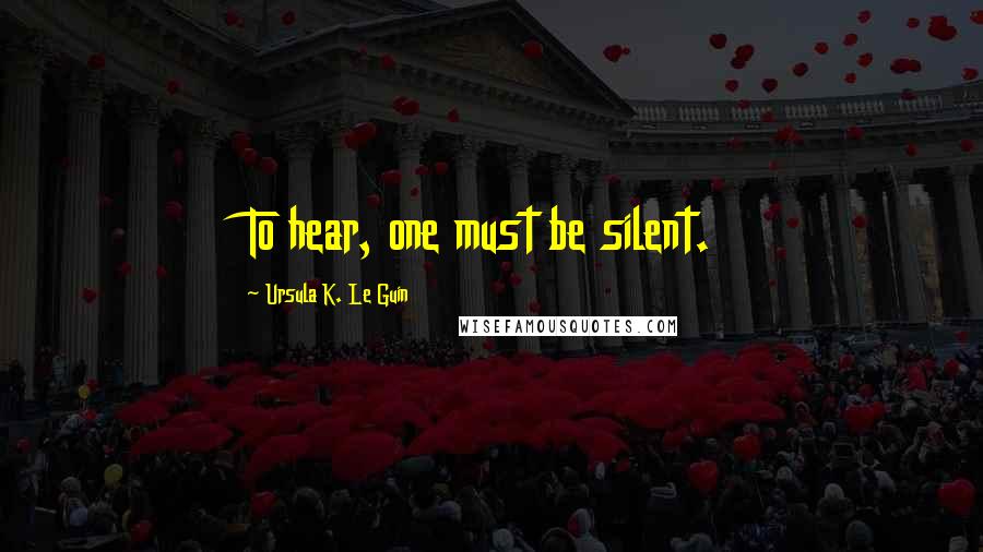 Ursula K. Le Guin Quotes: To hear, one must be silent.
