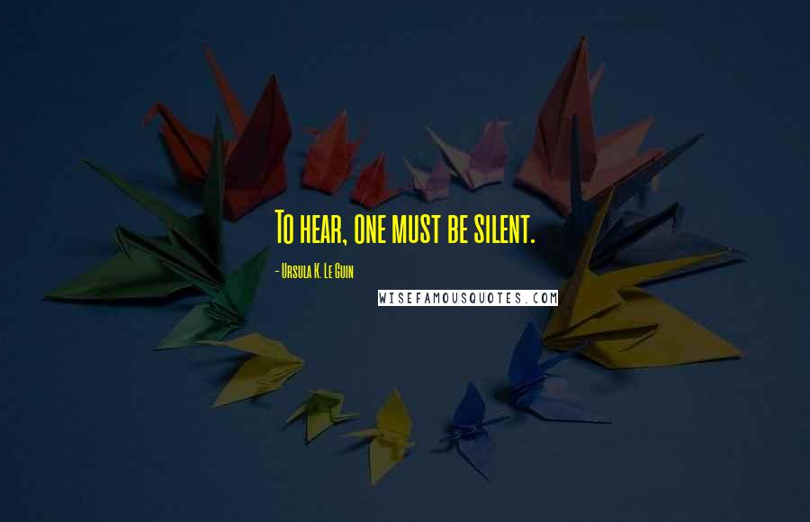 Ursula K. Le Guin Quotes: To hear, one must be silent.