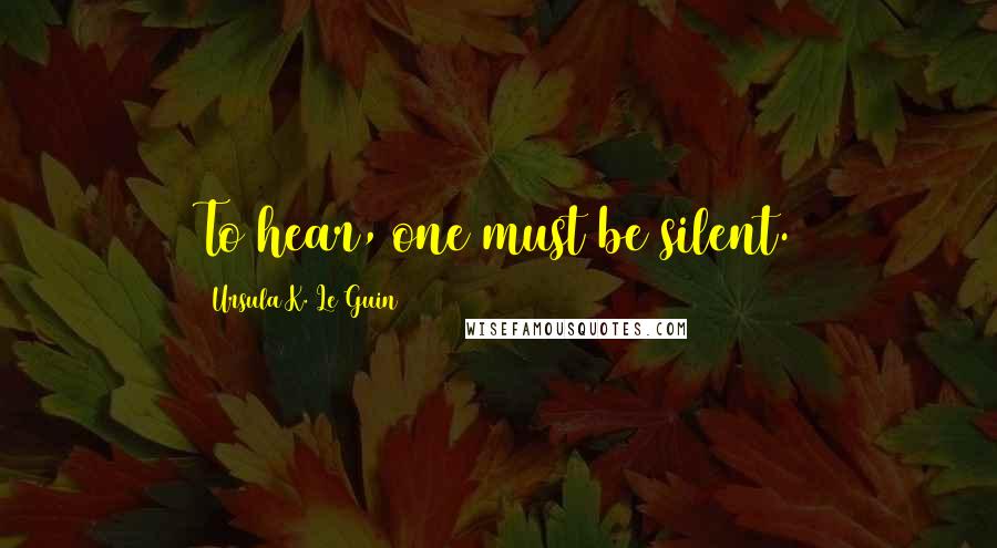 Ursula K. Le Guin Quotes: To hear, one must be silent.