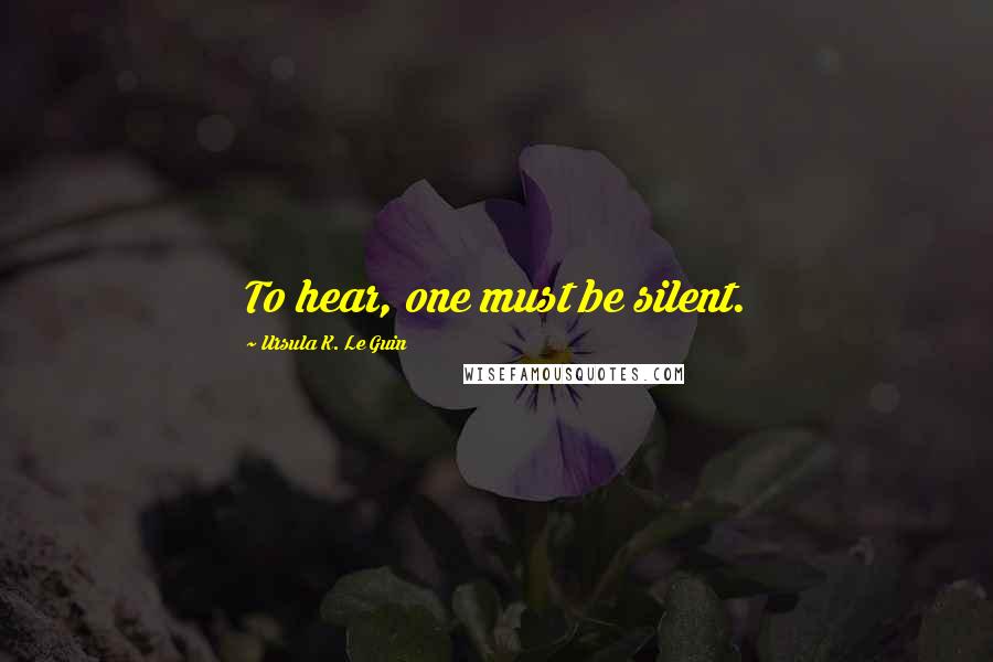 Ursula K. Le Guin Quotes: To hear, one must be silent.