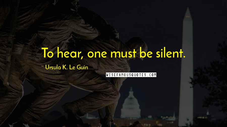 Ursula K. Le Guin Quotes: To hear, one must be silent.