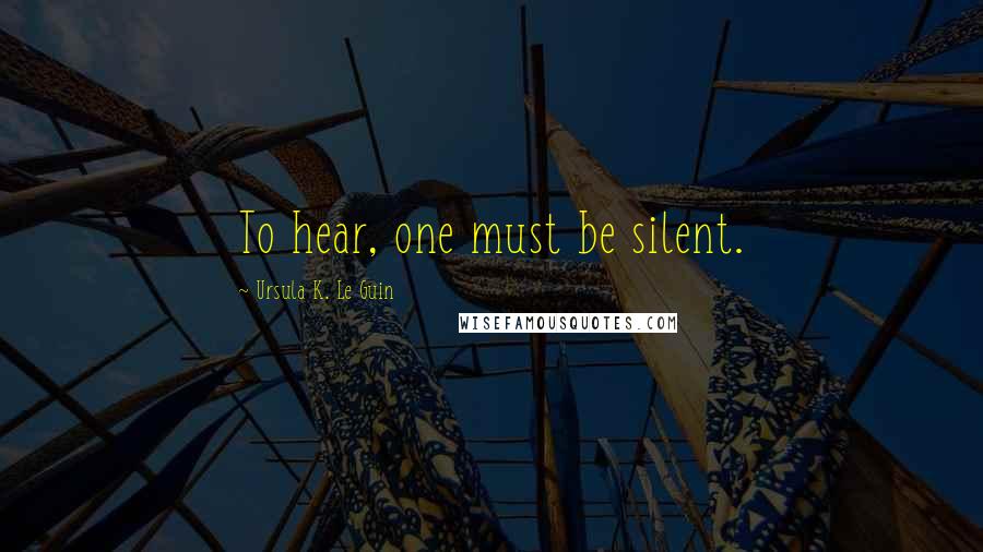Ursula K. Le Guin Quotes: To hear, one must be silent.