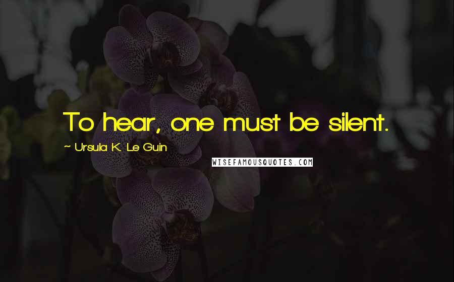 Ursula K. Le Guin Quotes: To hear, one must be silent.