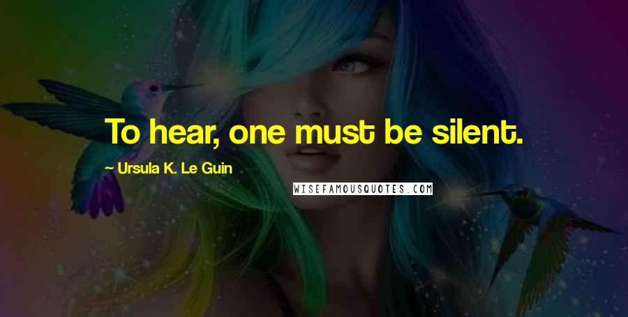 Ursula K. Le Guin Quotes: To hear, one must be silent.