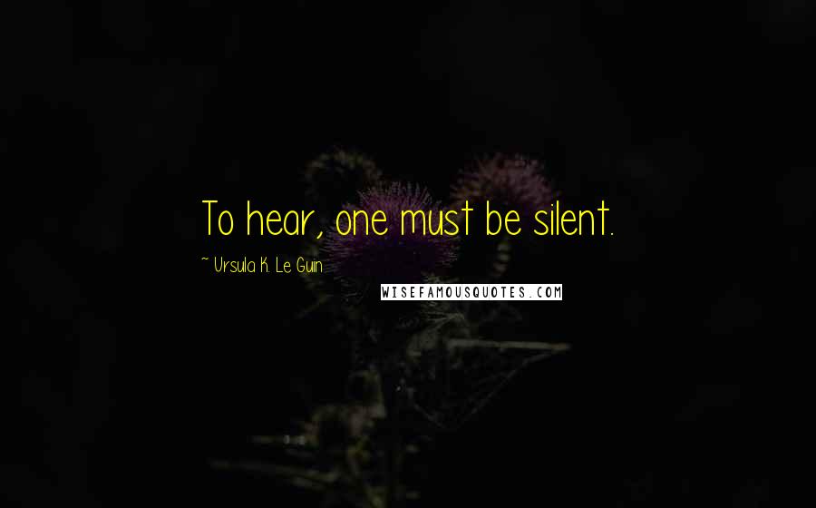 Ursula K. Le Guin Quotes: To hear, one must be silent.