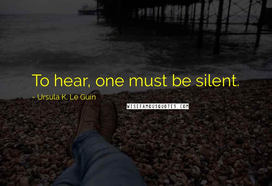 Ursula K. Le Guin Quotes: To hear, one must be silent.