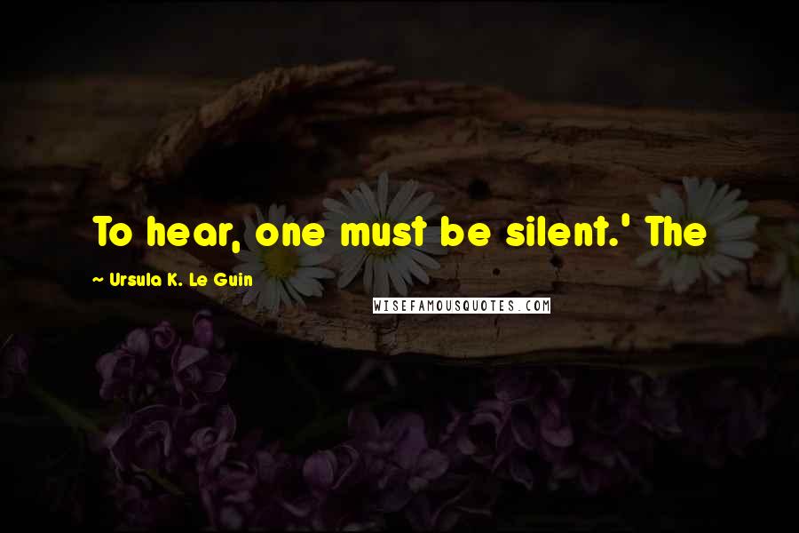 Ursula K. Le Guin Quotes: To hear, one must be silent.' The