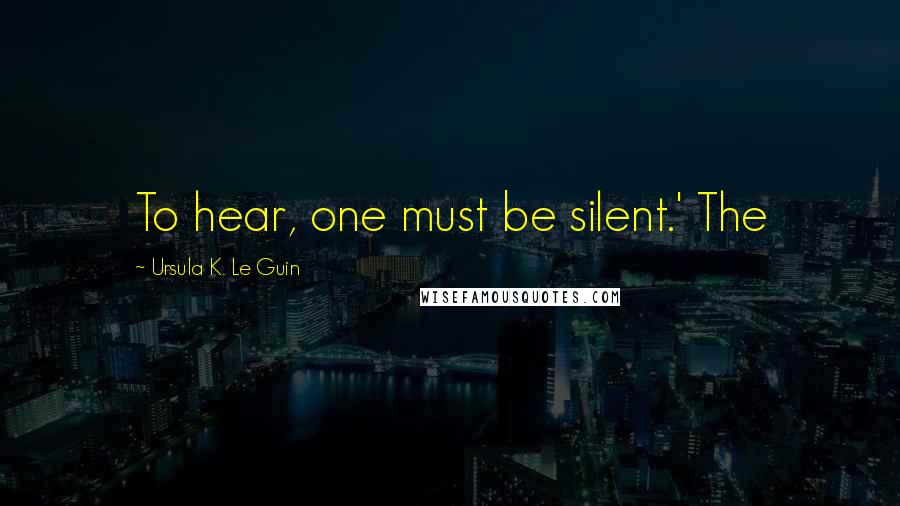 Ursula K. Le Guin Quotes: To hear, one must be silent.' The