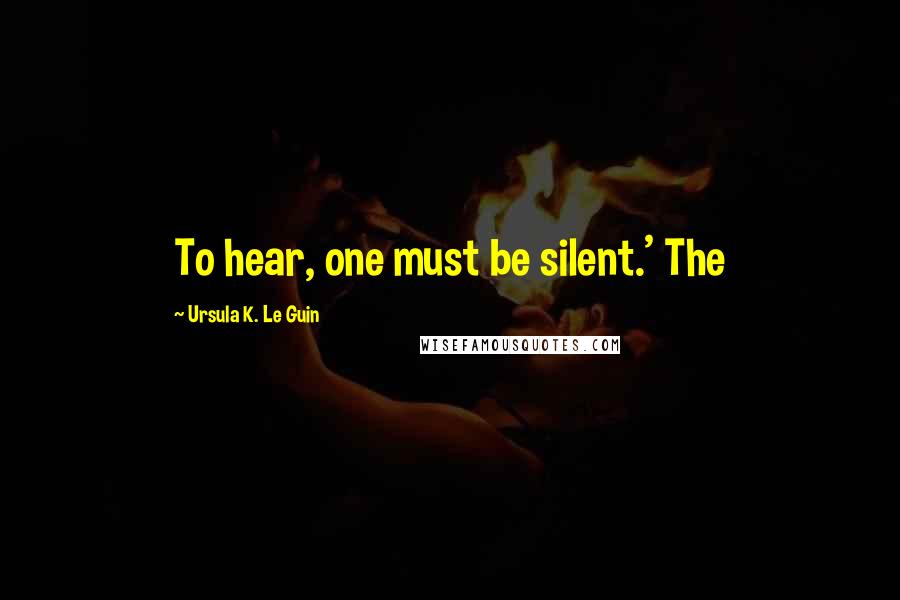 Ursula K. Le Guin Quotes: To hear, one must be silent.' The