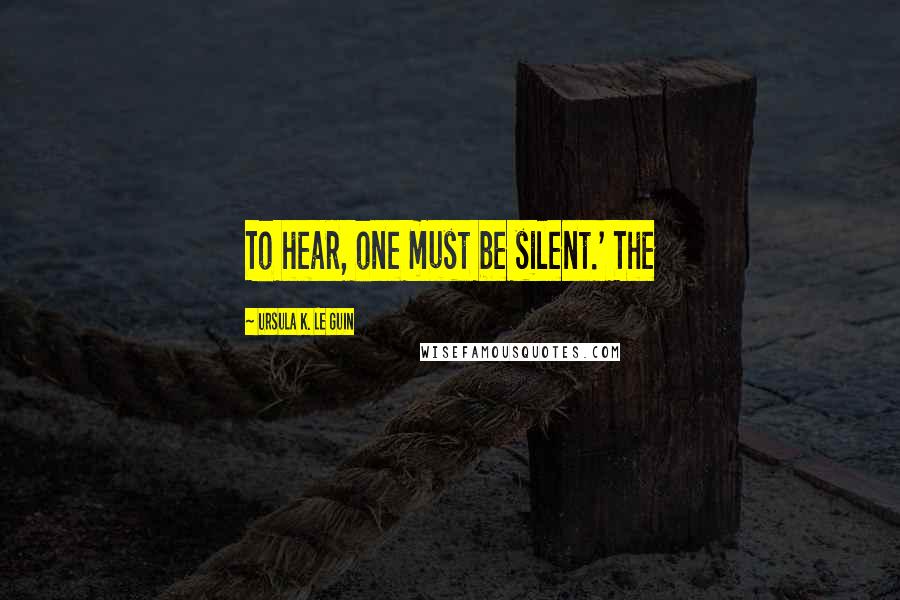 Ursula K. Le Guin Quotes: To hear, one must be silent.' The