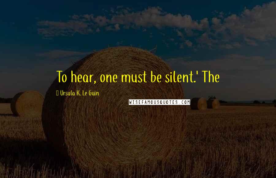 Ursula K. Le Guin Quotes: To hear, one must be silent.' The