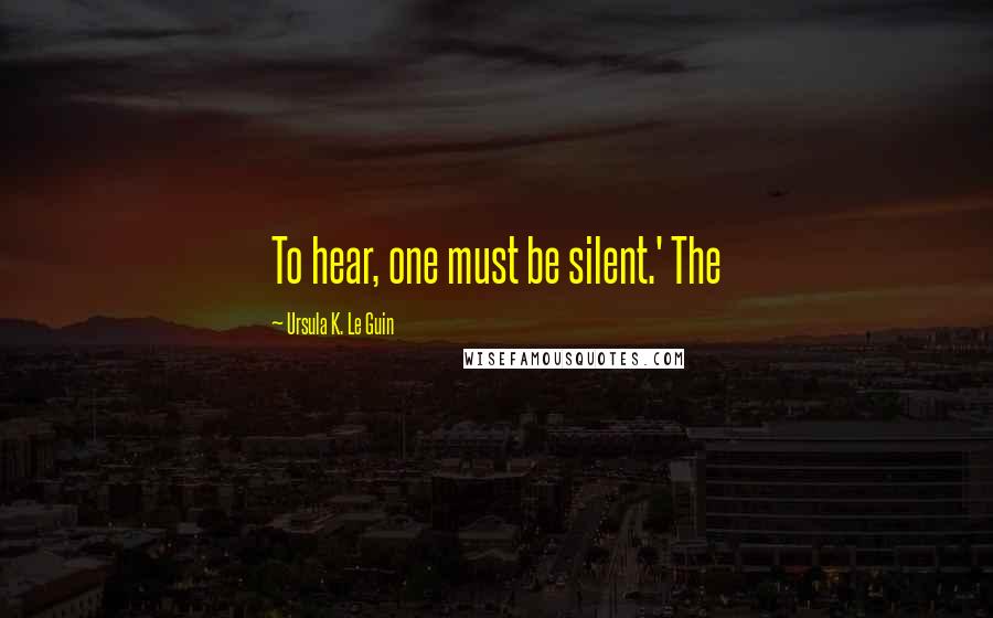 Ursula K. Le Guin Quotes: To hear, one must be silent.' The