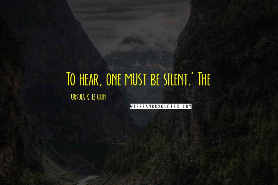 Ursula K. Le Guin Quotes: To hear, one must be silent.' The