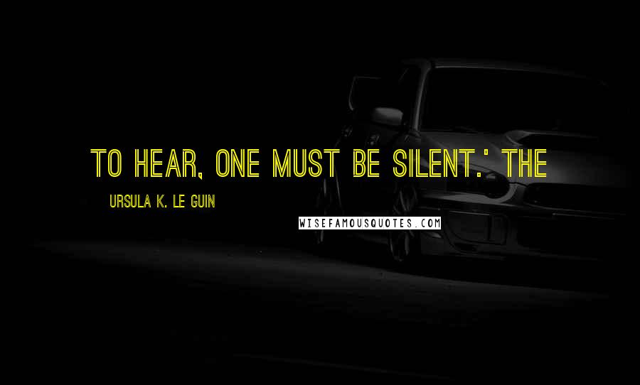 Ursula K. Le Guin Quotes: To hear, one must be silent.' The