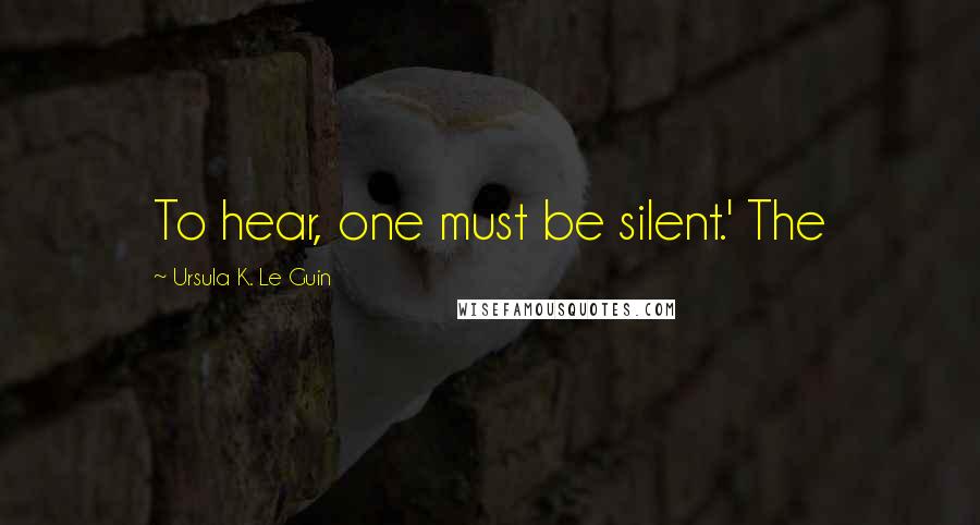 Ursula K. Le Guin Quotes: To hear, one must be silent.' The