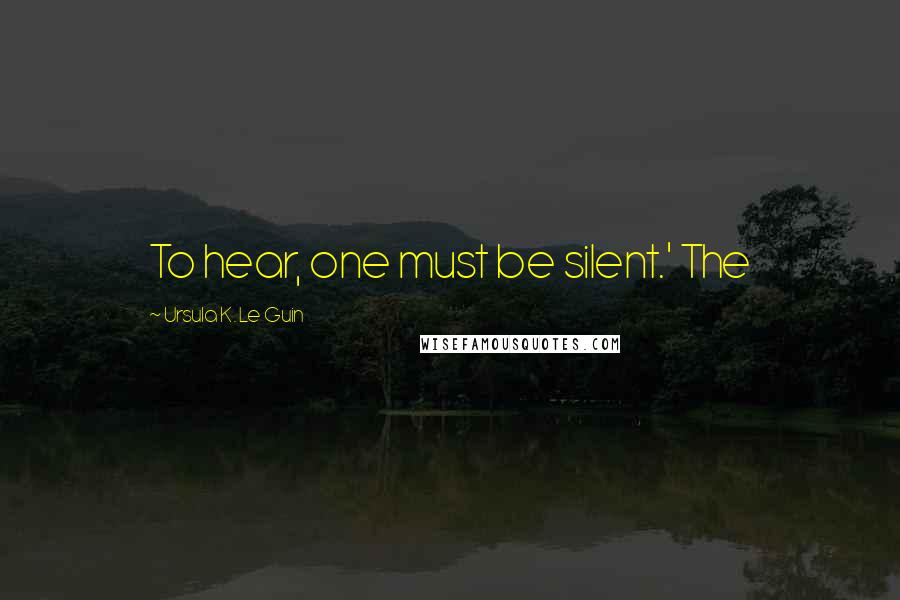 Ursula K. Le Guin Quotes: To hear, one must be silent.' The