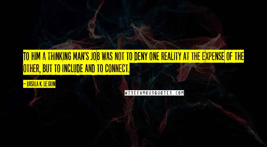 Ursula K. Le Guin Quotes: To him a thinking man's job was not to deny one reality at the expense of the other, but to include and to connect.