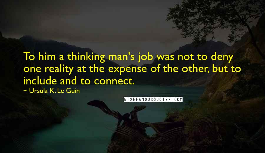Ursula K. Le Guin Quotes: To him a thinking man's job was not to deny one reality at the expense of the other, but to include and to connect.