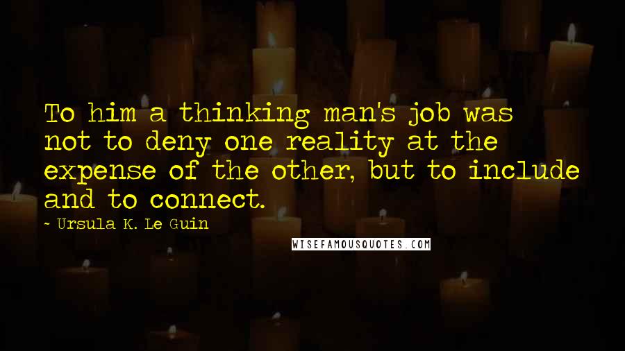 Ursula K. Le Guin Quotes: To him a thinking man's job was not to deny one reality at the expense of the other, but to include and to connect.