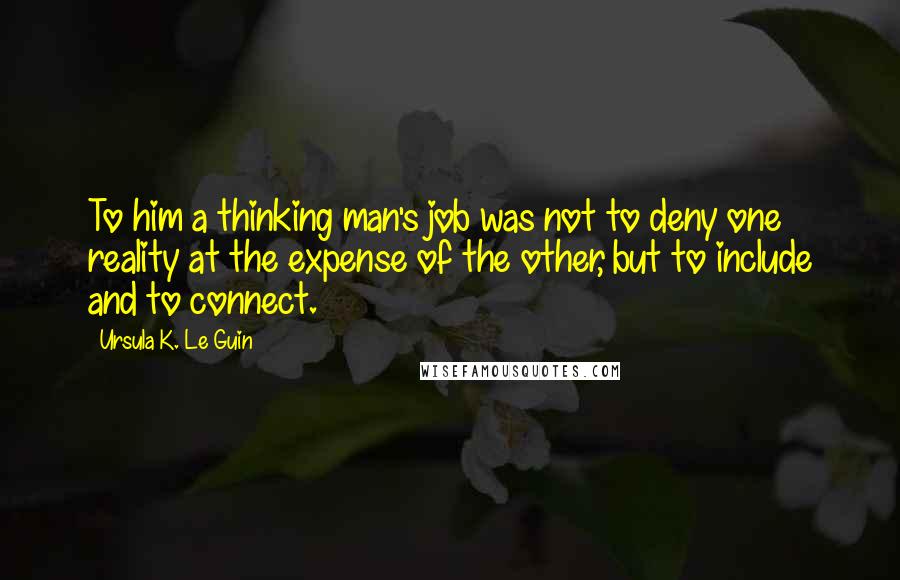 Ursula K. Le Guin Quotes: To him a thinking man's job was not to deny one reality at the expense of the other, but to include and to connect.
