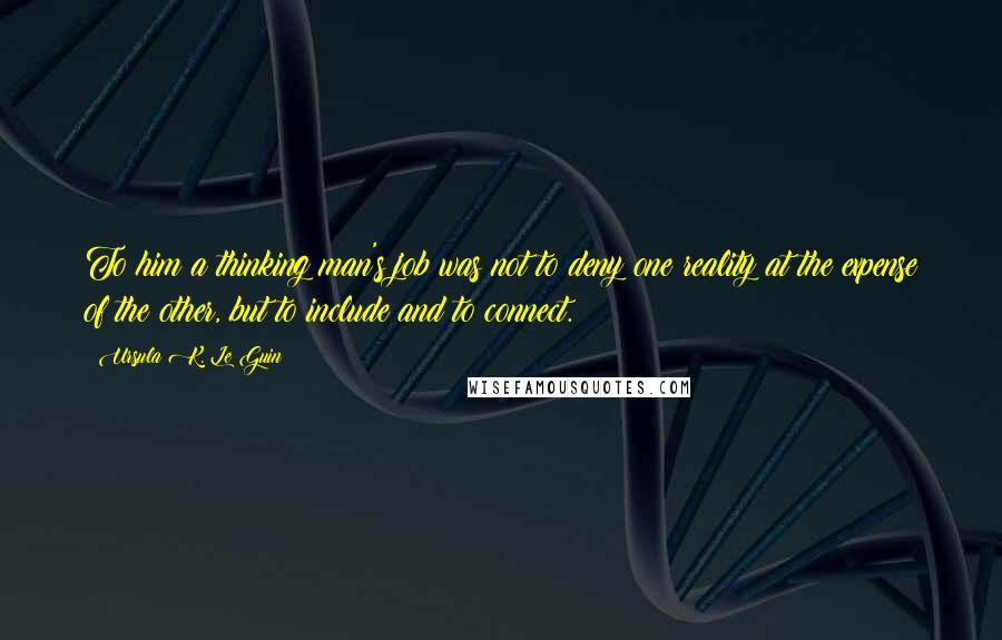 Ursula K. Le Guin Quotes: To him a thinking man's job was not to deny one reality at the expense of the other, but to include and to connect.