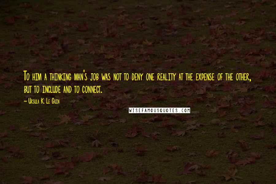 Ursula K. Le Guin Quotes: To him a thinking man's job was not to deny one reality at the expense of the other, but to include and to connect.