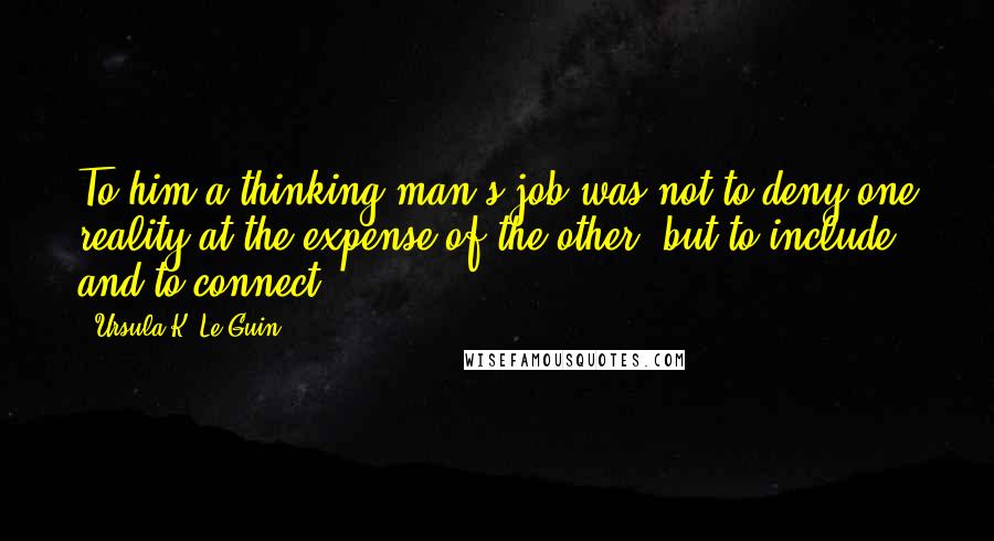 Ursula K. Le Guin Quotes: To him a thinking man's job was not to deny one reality at the expense of the other, but to include and to connect.