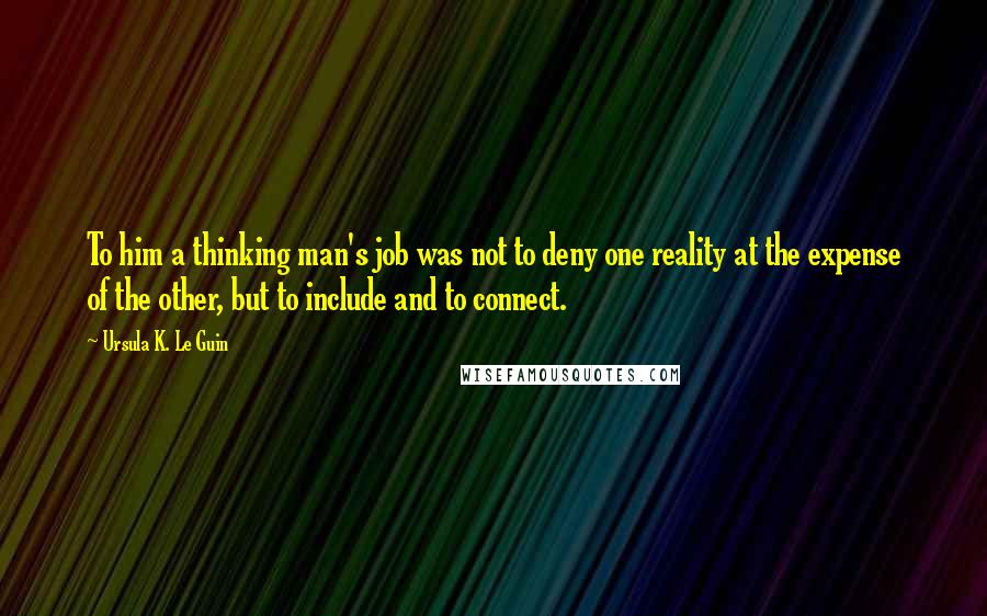 Ursula K. Le Guin Quotes: To him a thinking man's job was not to deny one reality at the expense of the other, but to include and to connect.