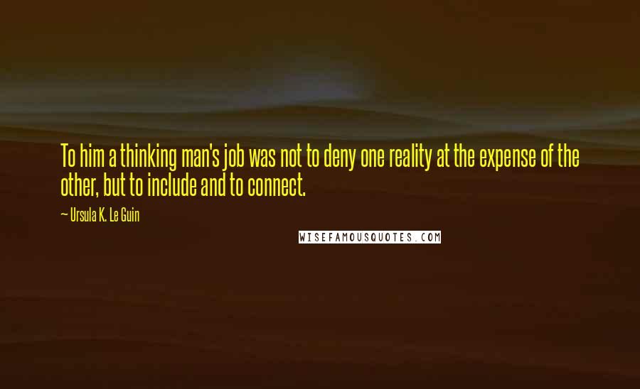 Ursula K. Le Guin Quotes: To him a thinking man's job was not to deny one reality at the expense of the other, but to include and to connect.