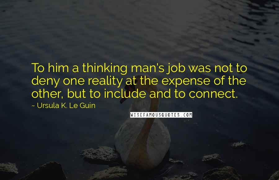 Ursula K. Le Guin Quotes: To him a thinking man's job was not to deny one reality at the expense of the other, but to include and to connect.