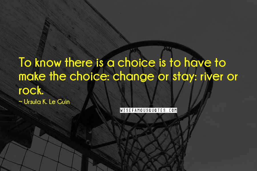 Ursula K. Le Guin Quotes: To know there is a choice is to have to make the choice: change or stay: river or rock.