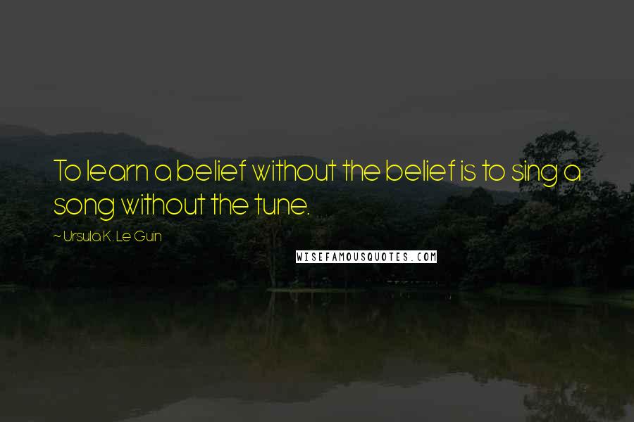 Ursula K. Le Guin Quotes: To learn a belief without the belief is to sing a song without the tune.