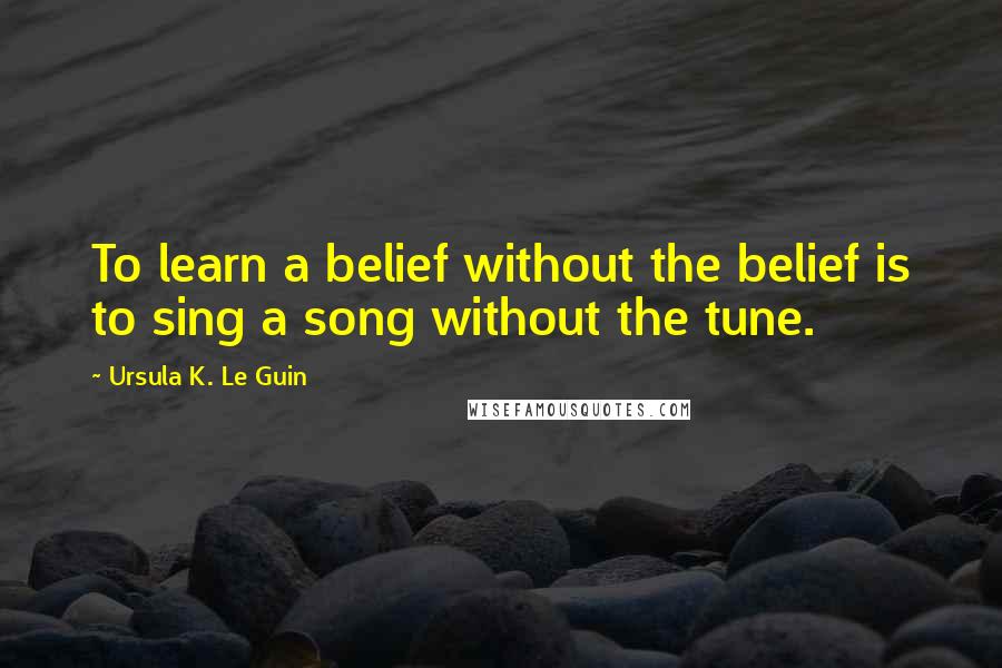 Ursula K. Le Guin Quotes: To learn a belief without the belief is to sing a song without the tune.