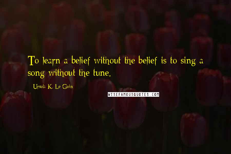 Ursula K. Le Guin Quotes: To learn a belief without the belief is to sing a song without the tune.