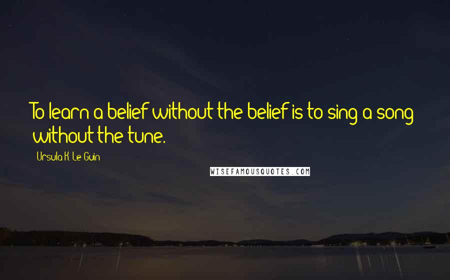 Ursula K. Le Guin Quotes: To learn a belief without the belief is to sing a song without the tune.